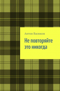 Антон Васюков - Не повторяйте это никогда