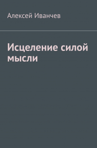 Алексей Иванчев - Исцеление силой мысли