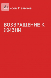 Алексей Иванчев - Возвращение к жизни. Помощь больным алкоголизмом