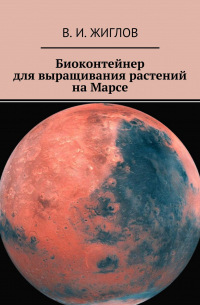 Валерий Жиглов - Биоконтейнер для выращивания растений на Марсе