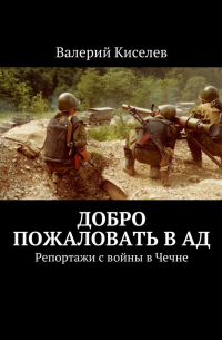 Валерий Киселев - Добро пожаловать в ад. Репортажи с войны в Чечне