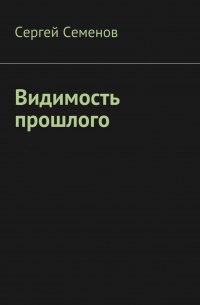 Сергей Семенов - Видимость прошлого