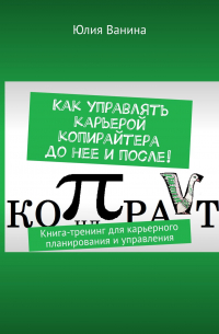 Юлия Ванина - Как управлять карьерой копирайтера до нее и после! Книга-тренинг для карьерного планирования и управления