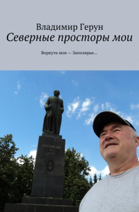 Владимир Герун - Северные просторы мои. Воркута моя – Заполярье…