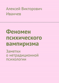 Алексей Иванчев - Феномен психического вампиризма. Заметки о нетрадиционной психологии