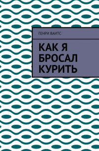 Генри Ваитс - Как я бросал курить