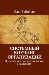 Вайнберг Олег Маратович - Системный коучинг организаций. Организация под микроскопом. Вид изнутри