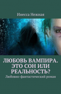 Инесса Нежная - Любовь вампира. Это сон или реальность? Любовно-фантастический роман