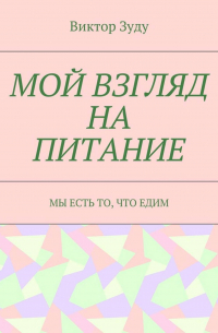 Виктор Зуду - Мой взгляд на питание. Мы есть то, что едим