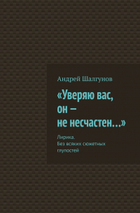 Андрей Шалгунов - «Уверяю вас, он – не несчастен…». Лирика. Без всяких сюжетных глупостей