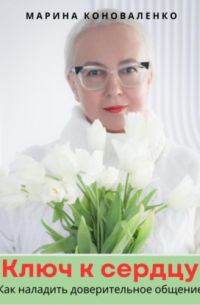 Марина Коноваленко - Ключ к сердцу. Как наладить доверительное общение