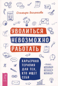 Беланкова Ольмира - Уволиться невозможно работать. Карьерная терапия для тех, кто ищет себя