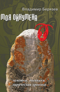 Владимир Берязев - Моя ойкумена. Заметки. Дневники. Лирическая хроника