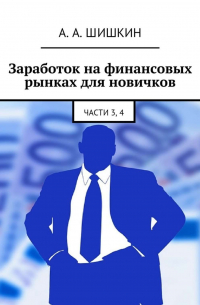 Артём Андреевич Шишкин - Заработок на финансовых рынках для новичков. Части 3, 4