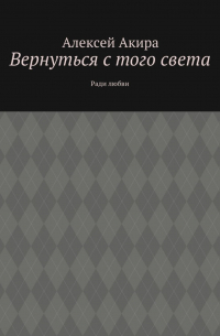 Алексей Акира - Вернуться с того света. Ради любви