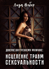 Лиза Вебер - Доверие внутреннему мужчине: исцеление травм сексуальности