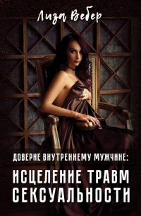 Лиза Вебер - Доверие внутреннему мужчине: исцеление травм сексуальности