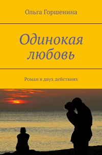 Ольга Горшенина - Одинокая любовь. Роман в двух действиях