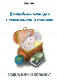 Алекс Фокс - Волшебный чемодан с черепахами и слонами. Создаём миры на любой вкус