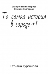 Татьяна Курганова - Та самая история в городе Н. Для прочтения в городе Нижнем Новгороде