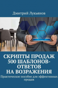 Дмитрий Лукьянов - Скрипты продаж. 500 шаблонов-ответов на возражения. Практическое пособие для эффективных продаж