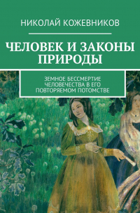 Николай Кожевников - Человек и законы природы. Земное Бессмертие человечества в его повторяемом потомстве