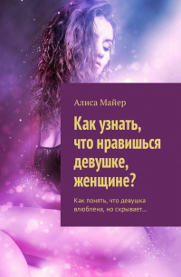 Алиса Майер - Как узнать, что нравишься девушке, женщине? Как понять, что девушка влюблена, но скрывает…