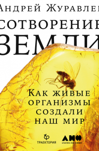 Андрей Журавлев - Сотворение Земли. Как живые организмы создали наш мир
