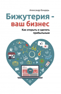 Александр Бондарь - Бижутерия – ваш бизнес. Как открыть и сделать прибыльным