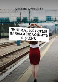 Александр Железняк - Письма, которые забыли положить в ящик
