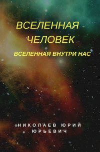 Юрий Юрьевич Николаев - Вселенная – человек. Вселенная внутри нас