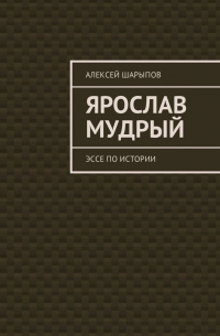 Алексей Шарыпов - Ярослав Мудрый. Эссе по истории