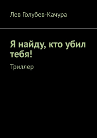 Лев Голубев-Качура - Я найду, кто убил тебя! Триллер