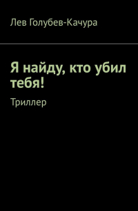 Лев Голубев-Качура - Я найду, кто убил тебя! Триллер