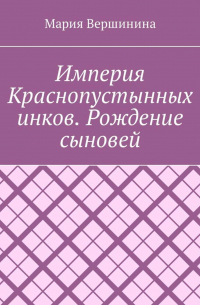 Мария Вершинина - Империя Краснопустынных инков. Рождение сыновей