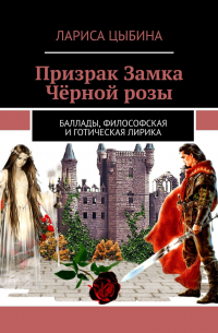 Лариса Цыбина - Призрак Замка Чёрной розы. Баллады, философская и готическая лирика