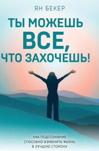 Ты можешь все, что захочешь! Как использовать магию подсознания для трансформации жизни