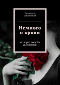 Екатерина Евгеньевна Тавлинкина - Немного о крови. Истории жажды и вечности