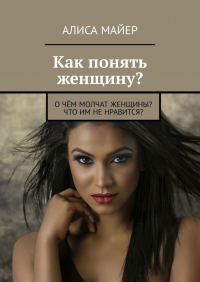 Алиса Майер - Как понять женщину? О чём молчат женщины? Что им не нравится?