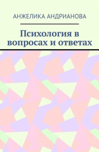 Анжелика Андрианова - Психология в вопросах и ответах. Из опыта консультирования