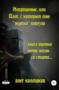 Олег Колмаков - Непрошеные, или Дом, с которым мне «жутко» повезло. Книга третья. Начни жизнь со смерти…