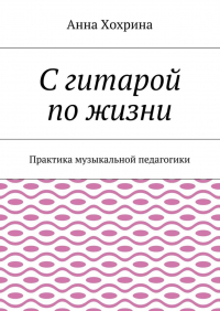 Анна Хохрина - С гитарой по жизни. Практика музыкальной педагогики