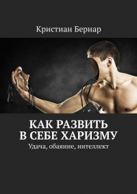 Кристиан Бернар - Как развить в себе харизму. Удача, обаяние, интеллект