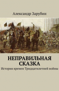 Александр Зарубин - Неправильная сказка. История времен Тридцатилетней войны