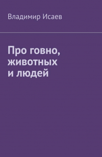 Владимир Исаев - Про говно, животных и людей