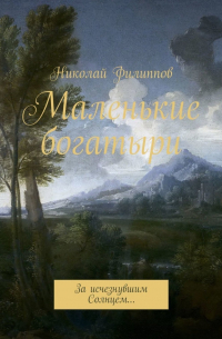 Николай Филиппов - Маленькие богатыри. За исчезнувшим Солнцем…