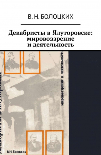 В. Н. Болоцких - Декабристы в Ялуторовске: мировоззрение и деятельность