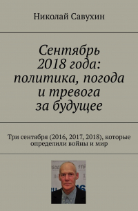 Николай Савухин - Сентябрь 2018 года: политика, погода и тревога за будущее. Три сентября (2016, 2017, 2018), которые определили войны и мир