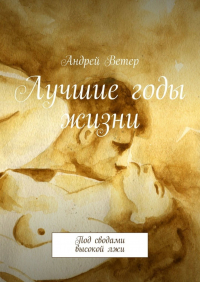 Андрей Ветер - Лучшие годы жизни. Под сводами высокой лжи