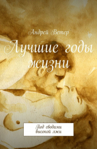 Андрей Ветер - Лучшие годы жизни. Под сводами высокой лжи
